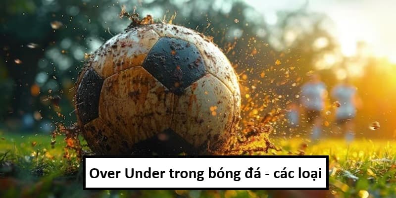 Over Under trong bóng đá có đa dạng các loại kèo để đặt