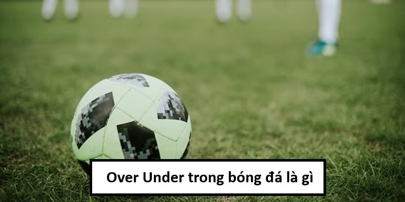 Over Under trong bóng đá là dạng kèo không mấy xa lạ với người chơi cá cược